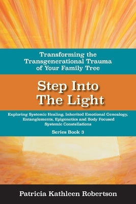 Step Into the Light: Transforming the Transgenerational Trauma of Your Fami: Exploring Systemic Healing, Inherited Emotional Genealogy, Entanglements, by Robertson, Patricia Kathleen