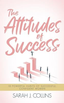 The Attitudes of Success: 10 Powerful Habits of Successful, Confident Women by Collins, Sarah J.