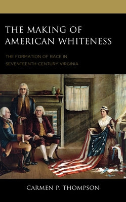 The Making of American Whiteness: The Formation of Race in Seventeenth-Century Virginia by Thompson, Carmen P.