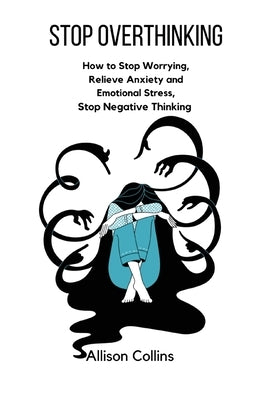 Stop Overthinking: How to Stop Worrying, Relieve Anxiety and Emotional Stress, Stop Negative Thinking. by Collins, Allison