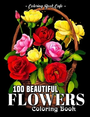 100 Beautiful Flowers Coloring Book: An Adult Coloring Book Featuring 100 Beautiful Flower Designs Including Succulents, Potted Plants, Bouquets, Wild by Cafe, Coloring Book