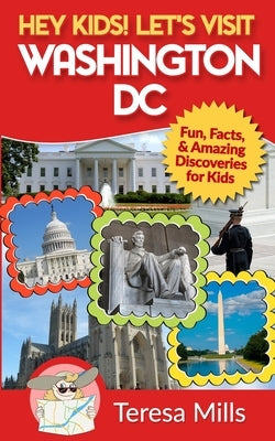 Hey Kids! Let's Visit Washington DC: Fun, Facts and Amazing Discoveries for Kids by Mills, Teresa