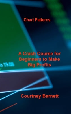 Chart Patterns: A Crash Course for Beginners to Make Big Profits Fast by Barnett, Courtney