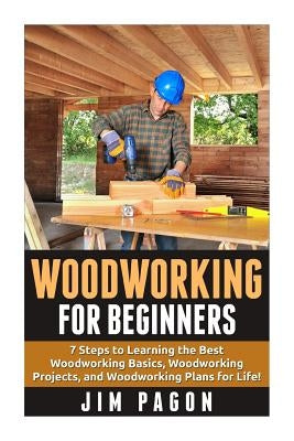 Woodworking for Beginners: 7 Steps to Learning the Very Best Woodworking Basics, Woodworking Projects, and Woodworking Plans! by Pagon, Jim