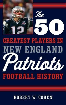 The 50 Greatest Players in New England Patriots Football History by Cohen, Robert W.