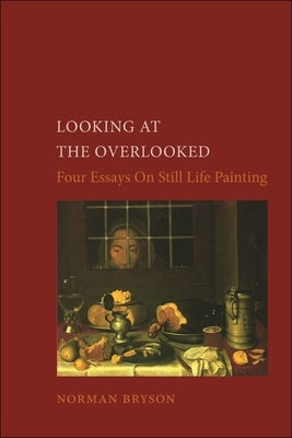 Looking at the Overlooked: Four Essays on Still Life Painting by Bryson, Norman
