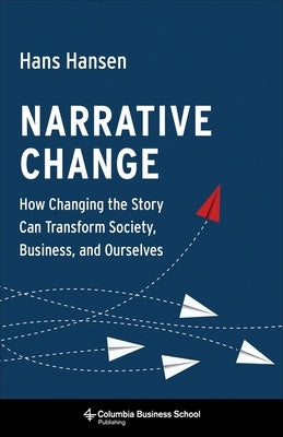 Narrative Change: How Changing the Story Can Transform Society, Business, and Ourselves by Hansen, Hans