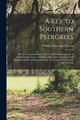 A Key to Southern Pedigrees: Being a Comprehensive Guide to the Colonial Ancestry of Families in the States of Virginia, Maryland, Georgia, North C by Crozier, William Armstrong 1864-1913