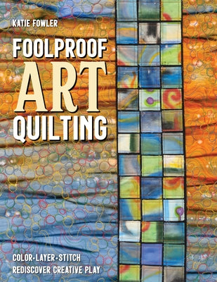 Foolproof Art Quilting: Color, Layer, Stitch; Rediscover Creative Play by Fowler, Katie