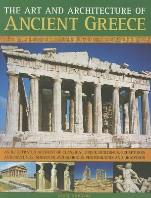 The Art and Architecture of Ancient Greece: An Illustrated Account of Classical Greek Buildings, Sculptures and Paintings, Shown in 250 Glorious Photo by Rodgers, Nigel