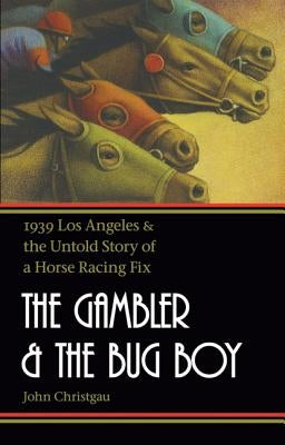 The Gambler and the Bug Boy: 1939 Los Angeles and the Untold Story of a Horse Racing Fix by Christgau, John