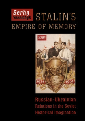 Stalin's Empire of Memory: Russian-Ukrainian Relations in the Soviet Historical Imagination by Yekelchyk, Serhy