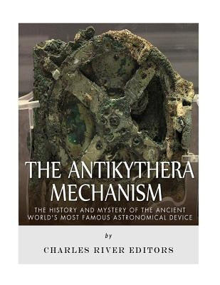 The Antikythera Mechanism: The History and Mystery of the Ancient World's Most Famous Astronomical Device by Charles River Editors