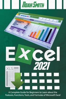 Excel 2021: A Complete Guide for Beginners to Learn about the Features, Functions, Tools, and Formulas of Microsoft Excel by Smith, Noah