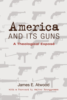 America and Its Guns: A Theological Exposé by Atwood, James E.