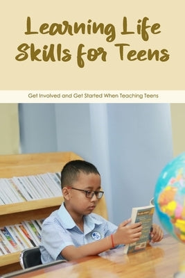 Learning Life Skills for Teens: Get Involved and Get Started When Teaching Teens by Cade, Teresa