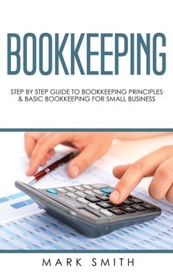 Bookkeeping: Step by Step Guide to Bookkeeping Principles & Basic Bookkeeping for Small Business by Smith, Mark