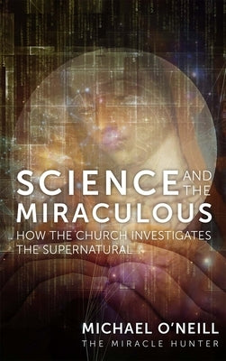 Science and the Miraculous: How the Church Investigates the Supernatural by O'Neill, Michael