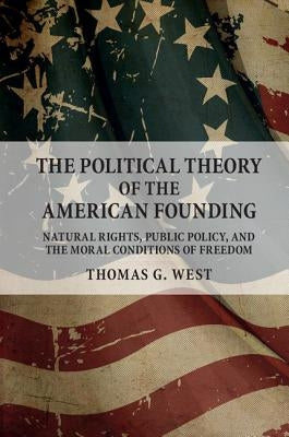 The Political Theory of the American Founding: Natural Rights, Public Policy, and the Moral Conditions of Freedom by West, Thomas G.
