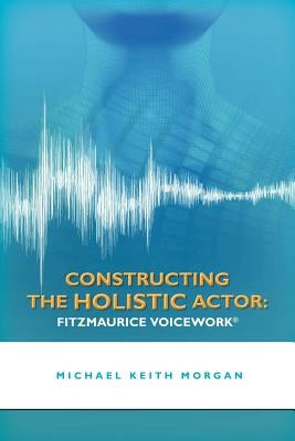 Constructing the Holistic Actor: Fitzmaurice Voicework by Morgan, Michael Keith