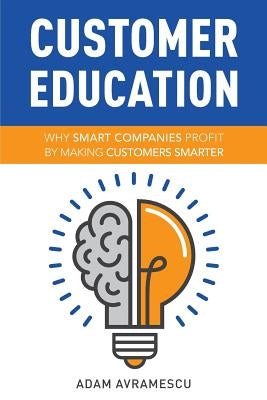 Customer Education: Why Smart Companies Profit by Making Customers Smarter by Avramescu, Adam