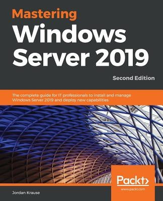 Mastering Windows Server 2019 - Second Edition: The complete guide for IT professionals to install and manage Windows Server 2019 and deploy new capab by Krause, Jordan