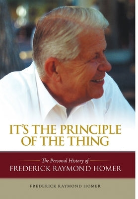 It's the Principle of the Thing: The Personal History of Frederick Raymond Homer by Homer, Frederick Raymond