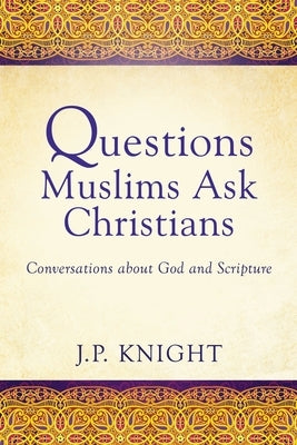 Questions Muslims Ask Christians: Conversations about God and Scripture by Knight, Joseph P.