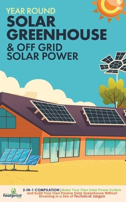 Year Round Solar Greenhouse & Off Grid Solar Power: 2-in-1 Compilation Make Your Own Solar Power System and build Your Own Passive Solar Greenhouse Wi by Footprint Press, Small