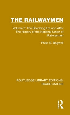 The Railwaymen: Volume 2: The Beeching Era and After the History of the National Union of Railwaymen by Bagwell, Philip S.