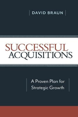 Successful Acquisitions: A Proven Plan for Strategic Growth by Braun, David