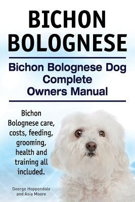 Bichon Bolognese. Bichon Bolognese Dog Complete Owners Manual. Bichon Bolognese care, costs, feeding, grooming, health and training all included. by Moore, Asia