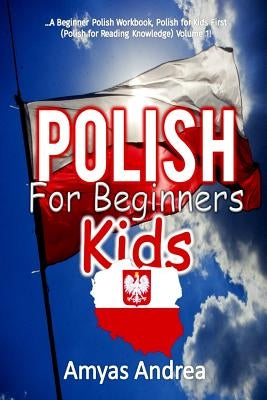 Polish for Beginners Kids: A Beginner Polish Workbook, Polish for Kids First Words (Polish for Reading Knowledge) Volume 1! by Andrea, Amyas