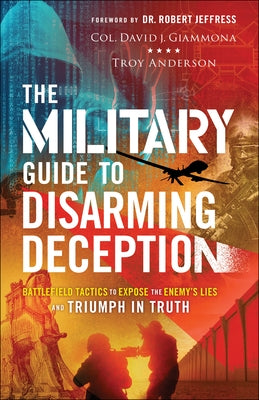 The Military Guide to Disarming Deception: Battlefield Tactics to Expose the Enemy's Lies and Triumph in Truth by Giammona, Col David J.