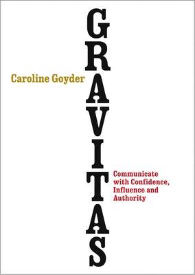 Gravitas: Communicate with Confidence, Influence and Authority by Goyder, Caroline