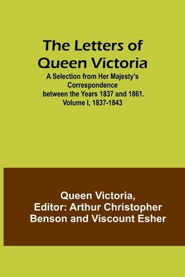 The Letters of Queen Victoria: A Selection from Her Majesty's Correspondence between the Years 1837 and 1861. Volume I, 1837-1843 by Queen Victoria of Great Britain