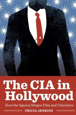 The CIA in Hollywood: How the Agency Shapes Film and Television by Jenkins, Tricia