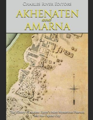 Akhenaten and Amarna: The History of Ancient Egypt's Most Mysterious Pharaoh and His Capital City by Charles River Editors
