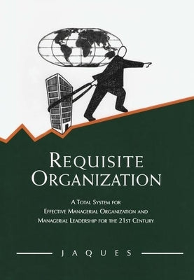 Requisite Organization: A Total System for Effective Managerial Organization and Managerial Leadership for the 21st Century by Jaques, Elliott