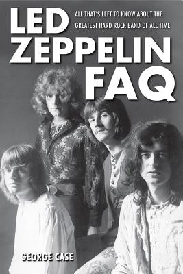 Led Zeppelin FAQ: All That's Left to Know About the Greatest Hard Rock Band of All Time by Case, George