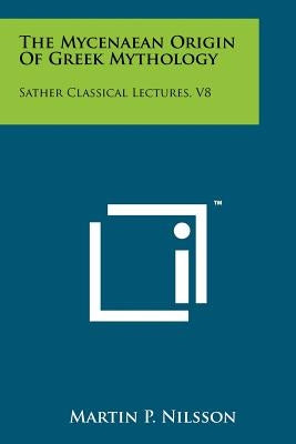 The Mycenaean Origin Of Greek Mythology: Sather Classical Lectures, V8 by Nilsson, Martin P.