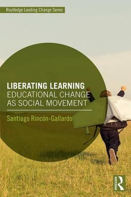 Liberating Learning: Educational Change as Social Movement by Rinc&#243;n-Gallardo, Santiago