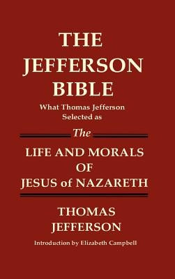 THE JEFFERSON BIBLE What Thomas Jefferson Selected as THE LIFE AND MORALS OF JESUS OF NAZARETH by Jefferson, Thomas