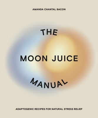 The Moon Juice Manual: Adaptogenic Recipes for Natural Stress Relief by Bacon, Amanda Chantal