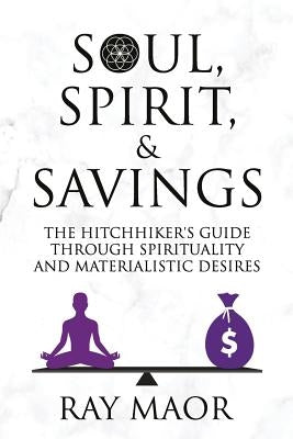 Soul, Spirit & Savings: The Hitchhiker's Guide Through Spirituality and Materialistic Desires by Maor, Ray