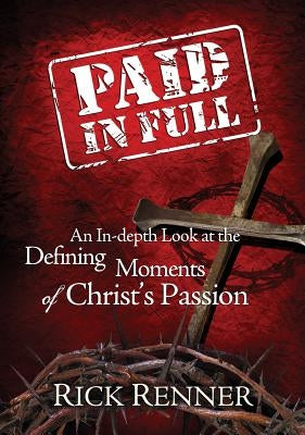 Paid in Full: An In-Depth Look at the Defining Moments of Christ's Passion by Renner, Rick