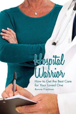 Hospital Warrior: How to Get the Best Care for Your Loved One by Friedman, Bonnie