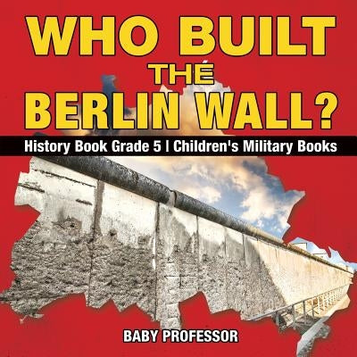 Who Built the Berlin Wall? - History Book Grade 5 Children's Military Books by Baby Professor