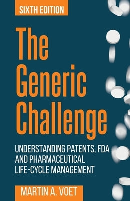 The Generic Challenge: Understanding Patents, FDA and Pharmaceutical Life-Cycle Management (Sixth Edition) by Voet, Martin a.