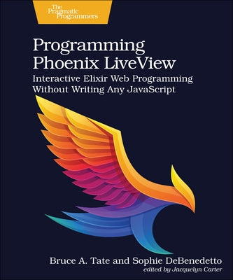 Programming Phoenix Liveview: Interactive Elixir Web Programming Without Writing Any JavaScript by Tate, Bruce